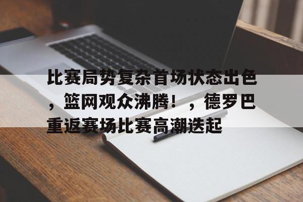 九游娱乐官方-关于比赛局势复杂首场状态出色，篮网观众沸腾！，德罗巴重返赛场比赛高潮迭起的信息