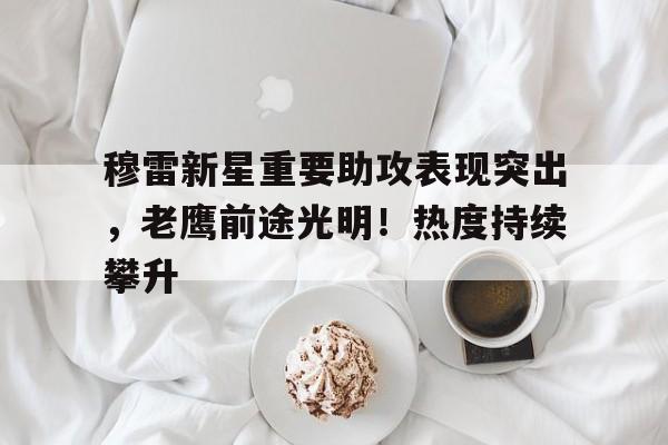 九游官网-包含穆雷新星重要助攻表现突出，老鹰前途光明！热度持续攀升的词条