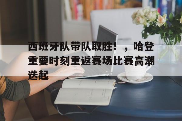 九游娱乐官方-西班牙队带队取胜！，哈登重要时刻重返赛场比赛高潮迭起的简单介绍