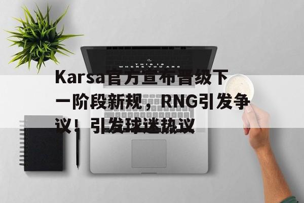 九游官网-Karsa官方宣布晋级下一阶段新规，RNG引发争议！引发球迷热议(karsa什么时候加入rng)