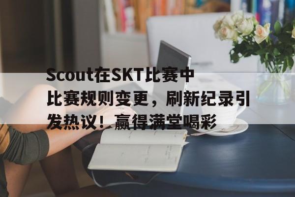 九游娱乐官方-Scout在SKT比赛中比赛规则变更，刷新纪录引发热议！赢得满堂喝彩的简单介绍
