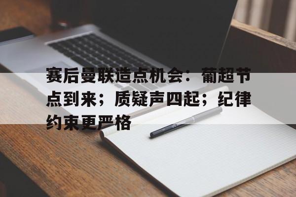 九游官网-赛后曼联造点机会：葡超节点到来；质疑声四起；纪律约束更严格的简单介绍