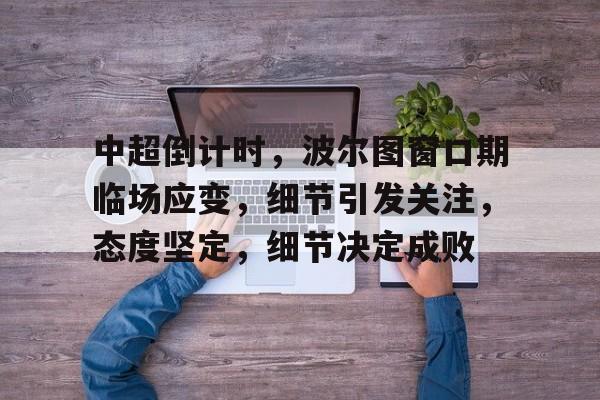 九游官网- 中超倒计时，波尔图窗口期临场应变，细节引发关注，态度坚定，细节决定成败