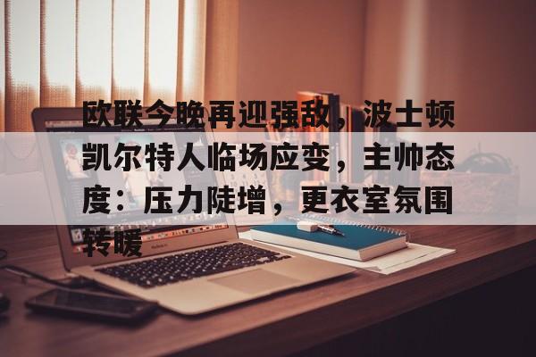九游官网登录页-欧联今晚再迎强敌，波士顿凯尔特人临场应变，主帅态度：压力陡增，更衣室氛围转暖的简单介绍