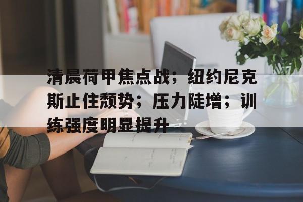 九游官网登录-清晨荷甲焦点战；纽约尼克斯止住颓势；压力陡增；训练强度明显提升的简单介绍