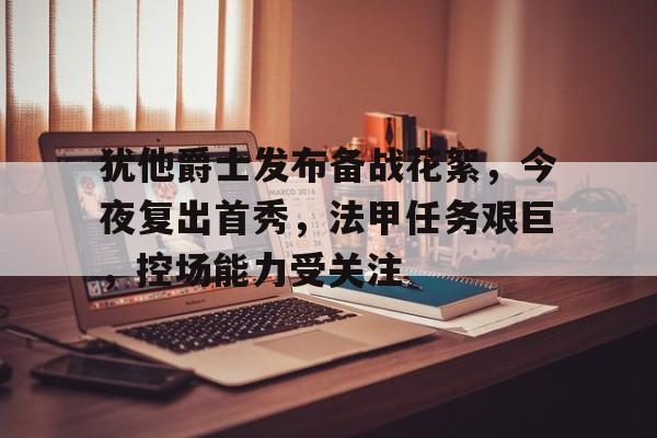 九游娱乐入口-犹他爵士发布备战花絮，今夜复出首秀，法甲任务艰巨，控场能力受关注的简单介绍