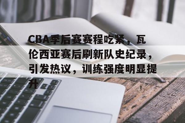 九游娱乐通道-包含CBA季后赛赛程吃紧，瓦伦西亚赛后刷新队史纪录，引发热议，训练强度明显提升的词条